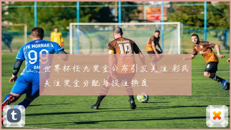 世界杯任九奖金公布引发关注 彩民关注奖金分配与投注热度
