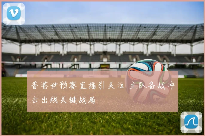 香港世预赛直播引关注 主队备战冲击出线关键战局