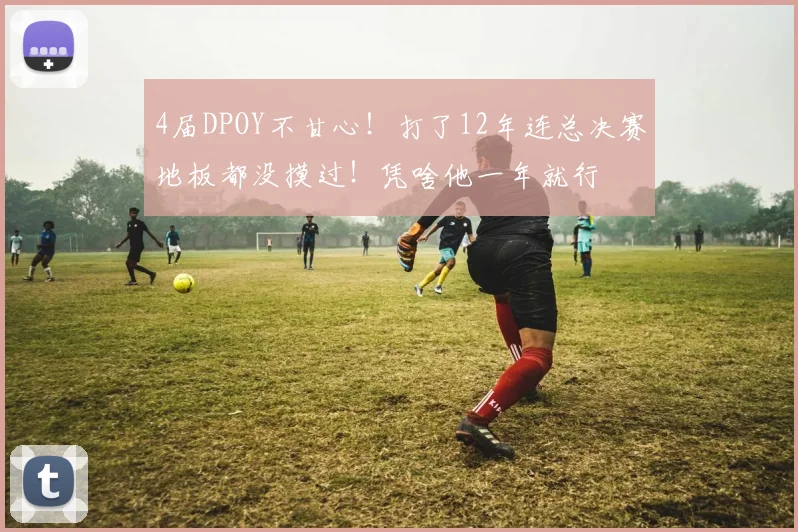 4届DPOY不甘心！打了12年连总决赛地板都没摸过！凭啥他一年就行