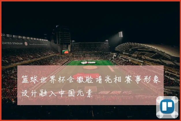 篮球世界杯会徽脸谱亮相 赛事形象设计融入中国元素