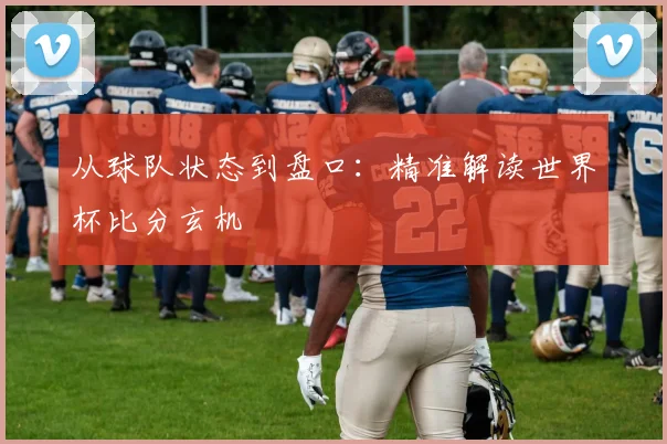 从球队状态到盘口：精准解读世界杯比分玄机
