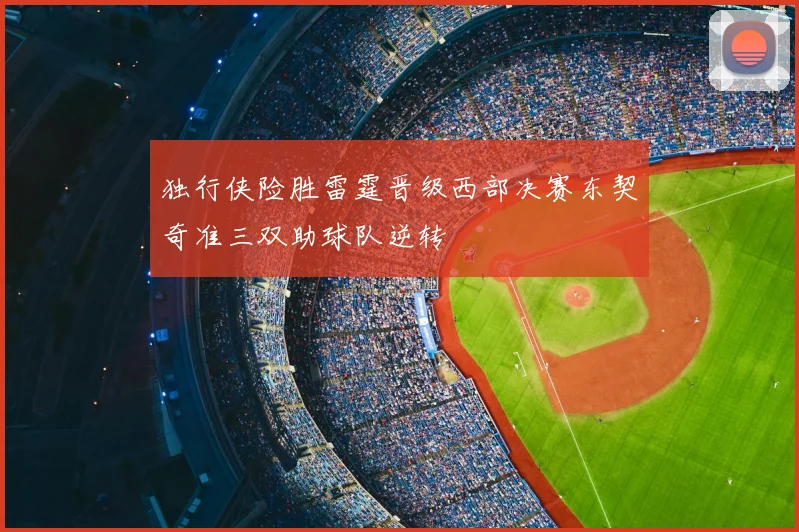 独行侠险胜雷霆晋级西部决赛东契奇准三双助球队逆转