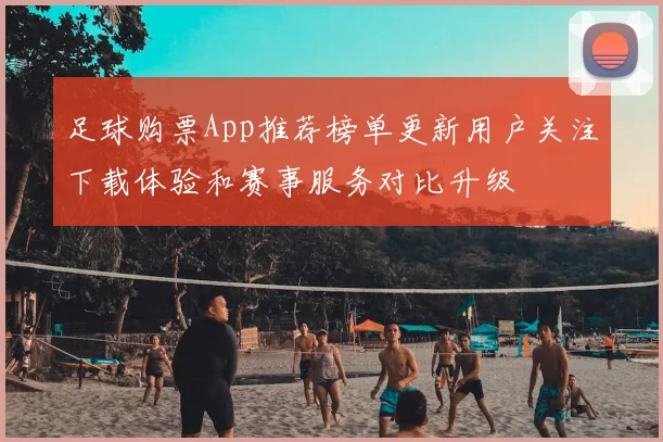 足球购票App推荐榜单更新用户关注下载体验和赛事服务对比升级