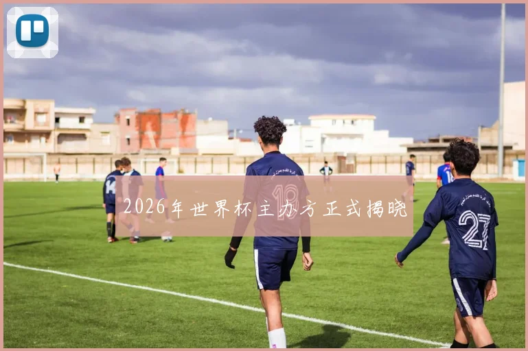 2026年世界杯主办方正式揭晓