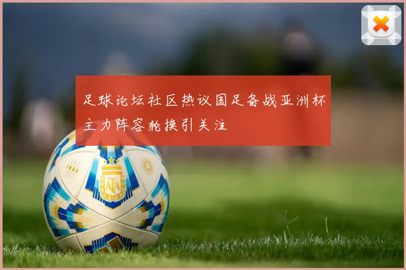 足球论坛社区热议国足备战亚洲杯主力阵容轮换引关注
