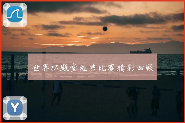 世界杯殿堂经典比赛精彩回顾