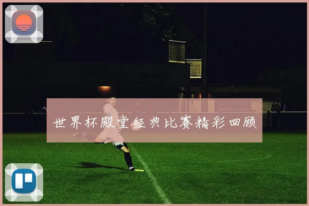 世界杯殿堂经典比赛精彩回顾