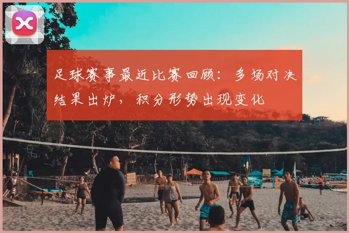足球赛事最近比赛回顾：多场对决结果出炉，积分形势出现变化