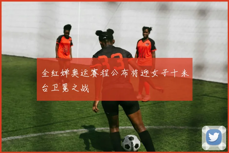 全红婵奥运赛程公布将迎女子十米台卫冕之战