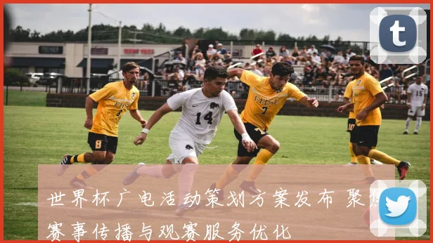 世界杯广电活动策划方案发布 聚焦赛事传播与观赛服务优化