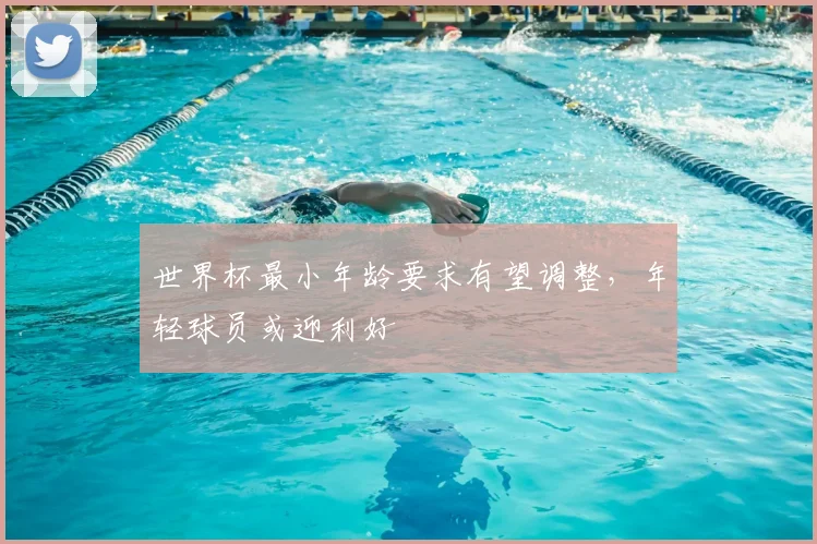 世界杯最小年龄要求有望调整，年轻球员或迎利好