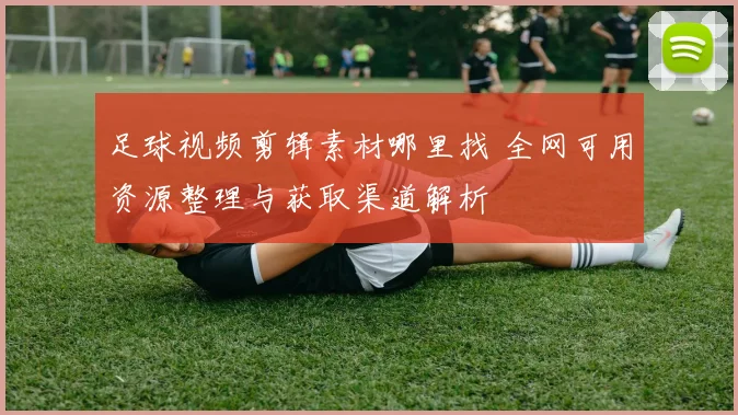 足球视频剪辑素材哪里找 全网可用资源整理与获取渠道解析