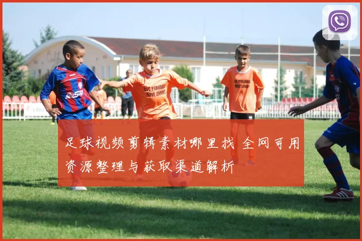 足球视频剪辑素材哪里找 全网可用资源整理与获取渠道解析