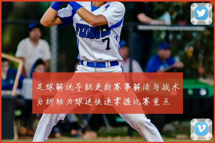 足球解说导航更新赛事解读与战术分析助力球迷快速掌握比赛重点