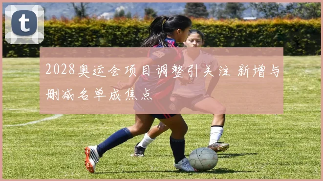 2028奥运会项目调整引关注 新增与删减名单成焦点