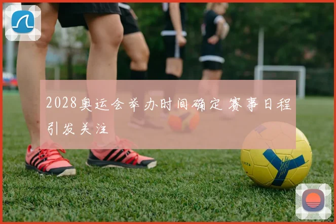 2028奥运会举办时间确定 赛事日程引发关注