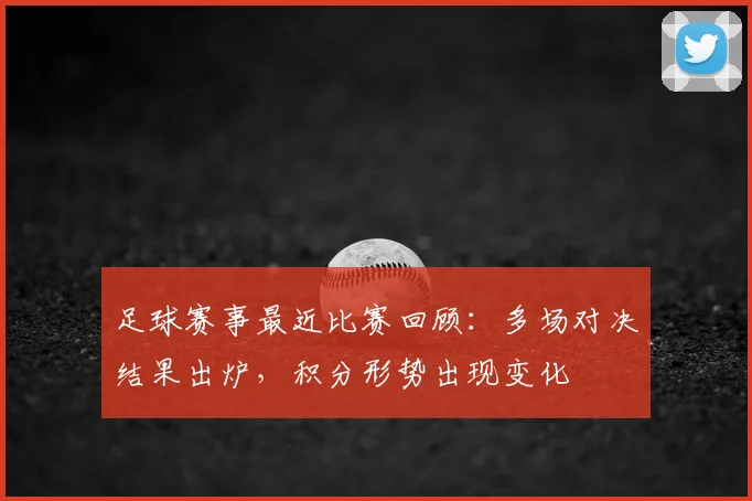 足球赛事最近比赛回顾：多场对决结果出炉，积分形势出现变化