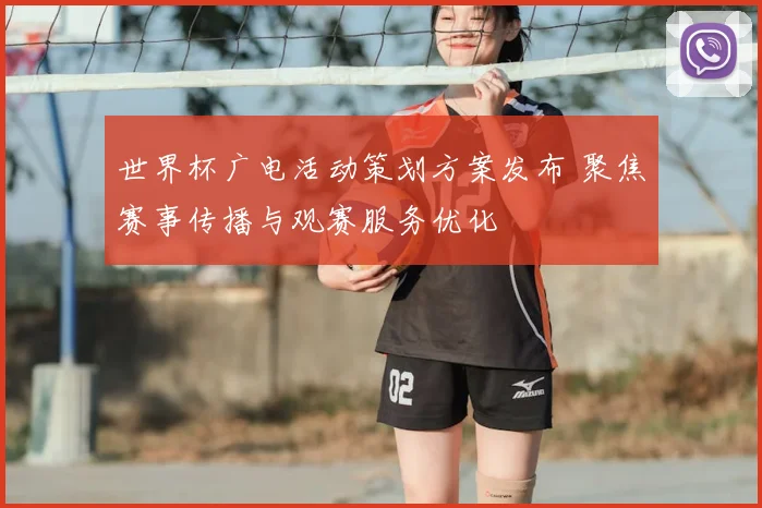 世界杯广电活动策划方案发布 聚焦赛事传播与观赛服务优化