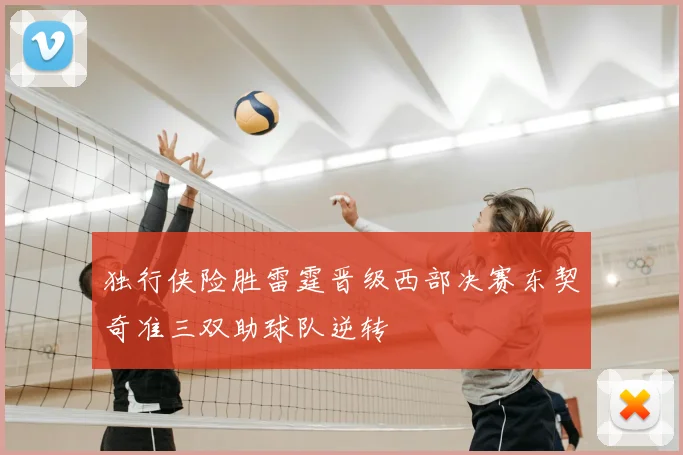独行侠险胜雷霆晋级西部决赛东契奇准三双助球队逆转
