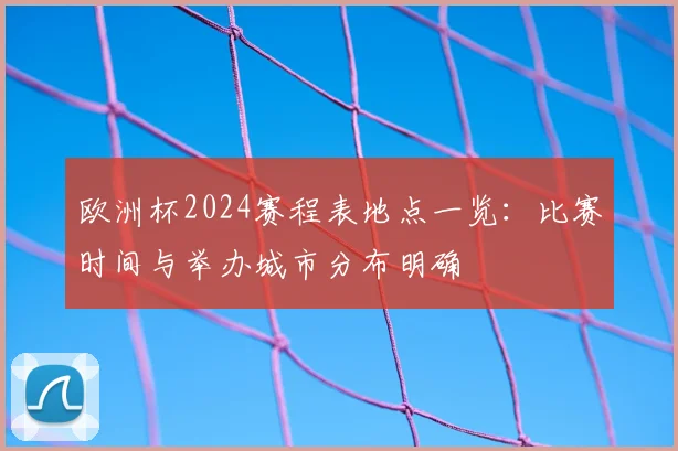欧洲杯2024赛程表地点一览:比赛时间与举办城市分布明确