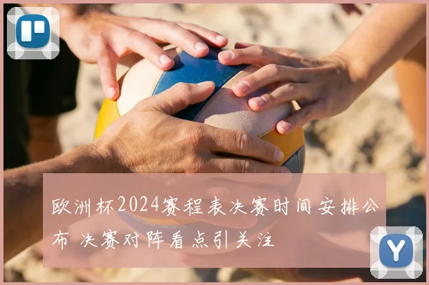 欧洲杯2024赛程表决赛时间安排公布 决赛对阵看点引关注