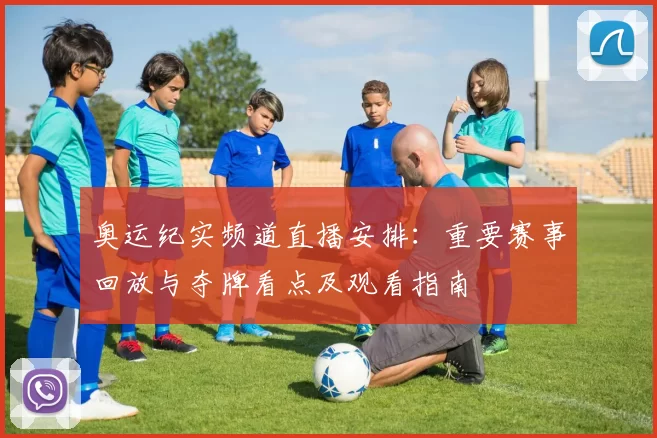 奥运纪实频道直播安排：重要赛事回放与夺牌看点及观看指南