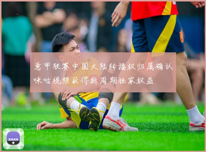 意甲联赛中国大陆转播权归属确认咪咕视频获得新周期独家权益