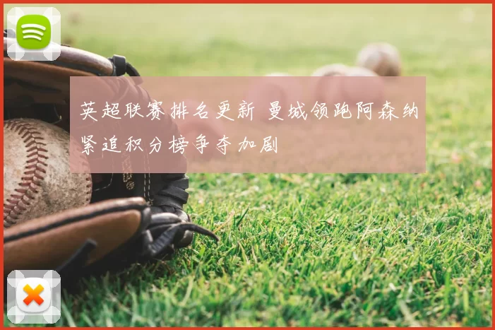 英超联赛排名更新 曼城领跑阿森纳紧追积分榜争夺加剧