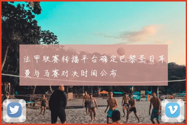 法甲联赛转播平台确定巴黎圣日耳曼与马赛对决时间公布