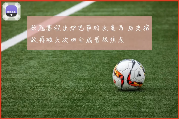 欧冠赛程出炉巴萨对决皇马 历史宿敌再碰头次回合成晋级焦点