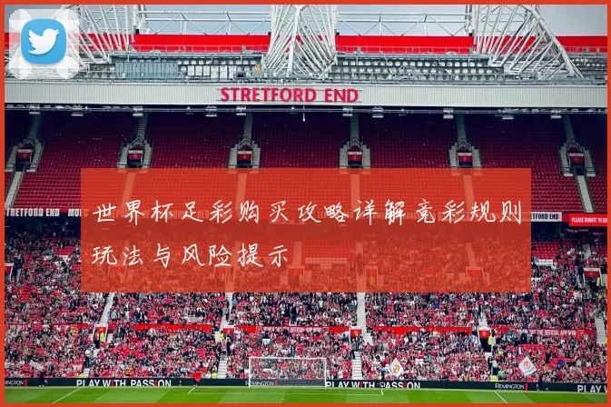 世界杯足彩购买攻略详解竞彩规则玩法与风险提示
