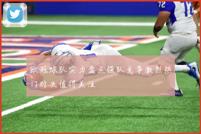 欧冠球队实力盘点强队竞争激烈热门对决值得关注