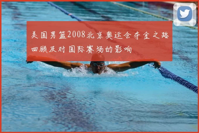 美国男篮2008北京奥运会夺金之路回顾及对国际赛场的影响
