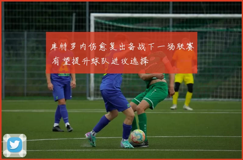 库特罗内伤愈复出备战下一场联赛 有望提升球队进攻选择