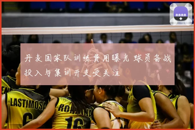 丹麦国家队训练费用曝光 球员备战投入与集训开支受关注