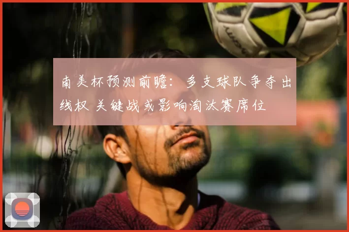 南美杯预测前瞻：多支球队争夺出线权 关键战或影响淘汰赛席位