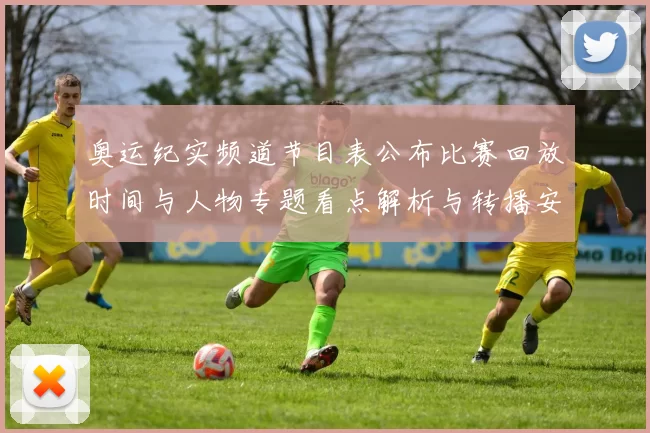 奥运纪实频道节目表公布比赛回放时间与人物专题看点解析与转播安排