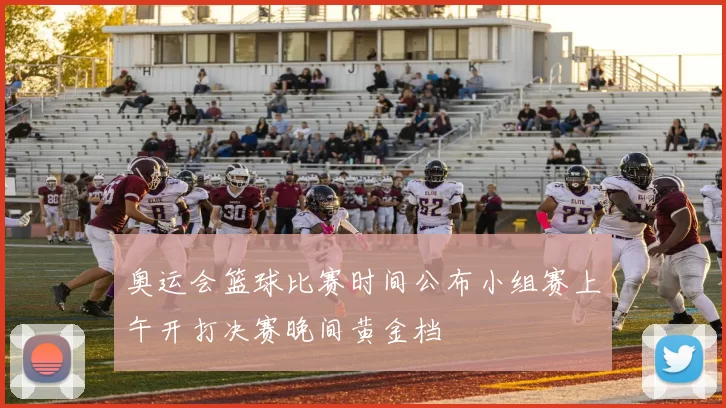 奥运会篮球比赛时间公布小组赛上午开打决赛晚间黄金档