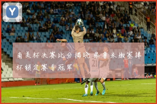 南美杯决赛比分揭晓 弗鲁米嫩塞捧杯锁定赛季冠军