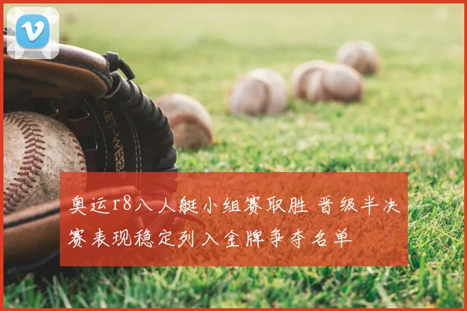奥运r8八人艇小组赛取胜 晋级半决赛表现稳定列入金牌争夺名单