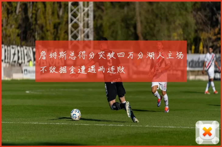 詹姆斯总得分突破四万分湖人主场不敌掘金遭遇两连败