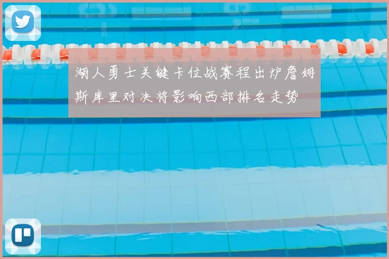 湖人勇士关键卡位战赛程出炉詹姆斯库里对决将影响西部排名走势