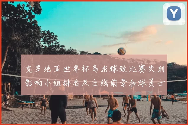 克罗地亚世界杯乌龙球致比赛失利影响小组排名及出线前景和球员士气