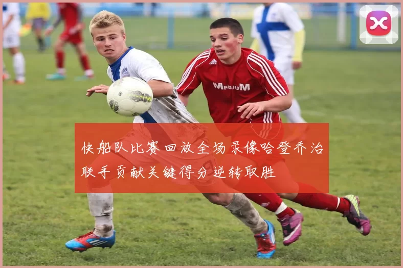 快船队比赛回放全场录像哈登乔治联手贡献关键得分逆转取胜