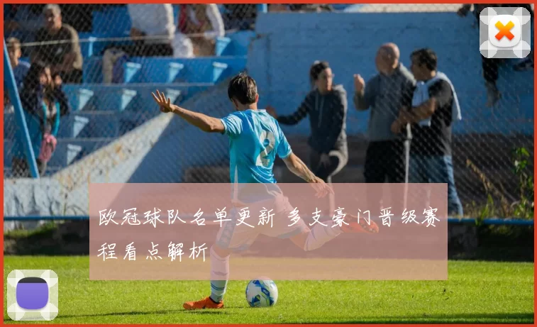 欧冠球队名单更新 多支豪门晋级赛程看点解析