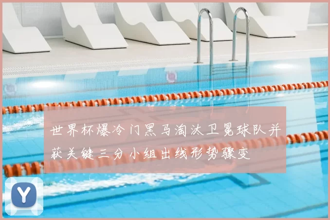 世界杯爆冷门黑马淘汰卫冕球队并获关键三分小组出线形势骤变