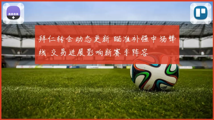 拜仁转会动态更新 瞄准补强中场锋线 交易进展影响新赛季阵容