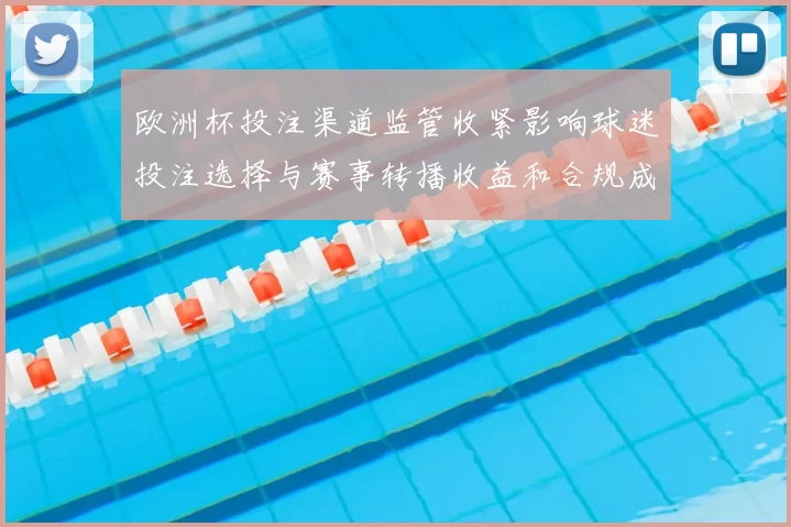 欧洲杯投注渠道监管收紧影响球迷投注选择与赛事转播收益和合规成本