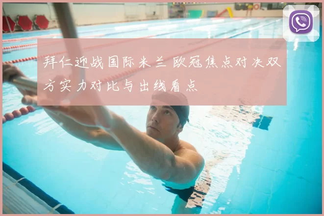 拜仁迎战国际米兰 欧冠焦点对决双方实力对比与出线看点