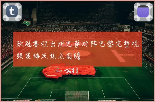 欧冠赛程出炉巴萨对阵巴黎完整视频集锦及焦点前瞻